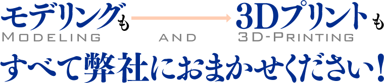 モデリングも3Dプリンともすべて弊社にお任せください