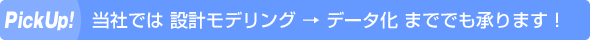 当社では 設計モデリング→データ化まででも承ります！